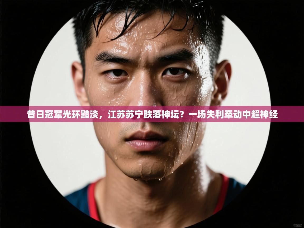 昔日冠军光环黯淡,江苏苏宁跌落神坛?一场失利牵动中超神经 第1张
