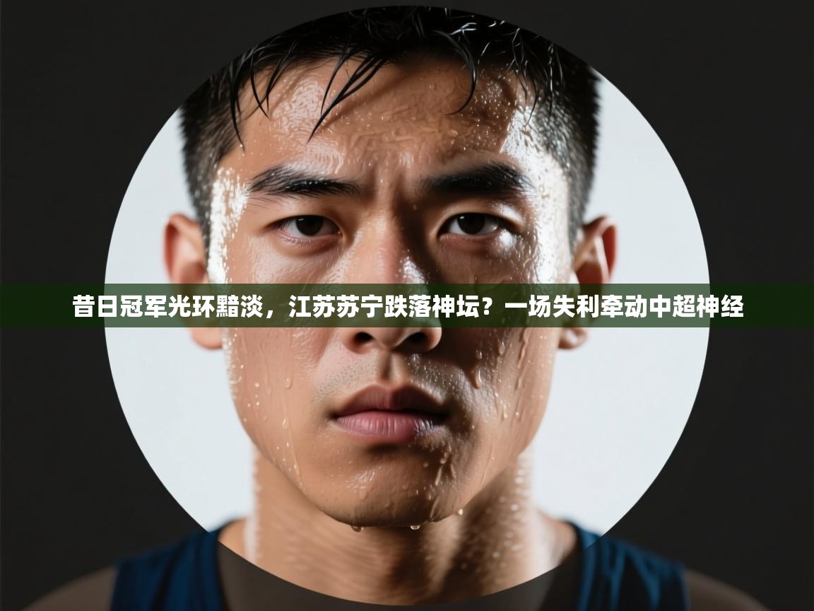 昔日冠军光环黯淡,江苏苏宁跌落神坛?一场失利牵动中超神经 第2张
