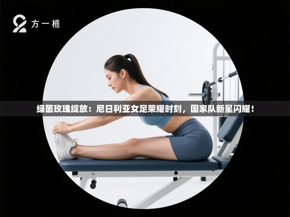 绿茵玫瑰绽放:尼日利亚女足荣耀时刻,国家队新星闪耀! 第1张