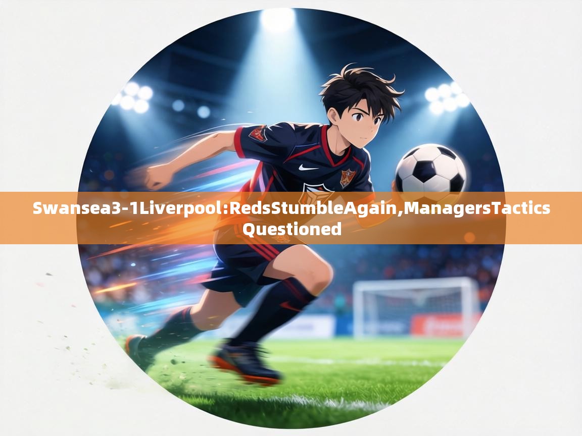 Swansea3-1Liverpool:RedsStumbleAgain,ManagersTacticsQuestioned  第2张